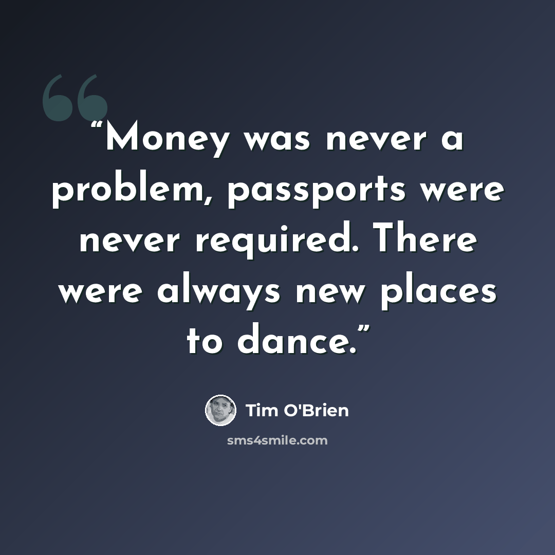 “Money was never a problem, passports were never required. There were always new places to dance.” quote by Tim O'Brien