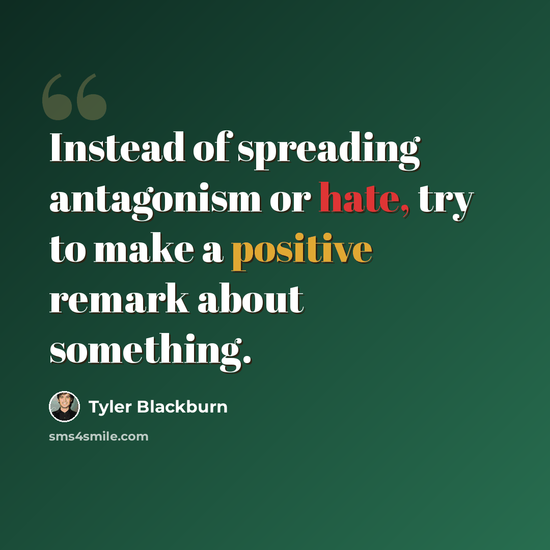 “Instead of spreading antagonism or hate, try to make a positive remark about something.” quote by Tyler Blackburn