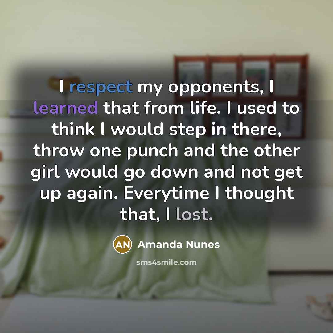 “I respect my opponents, I learned that from life. I used to think I would step in there, throw one punch and the other girl would go down and not get up again. Everytime I thought that, I lost.” quote by Amanda Nunes
