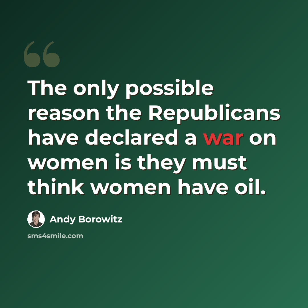 “The only possible reason the Republicans have declared a war on women is they must think women have oil.” quote by Andy Borowitz