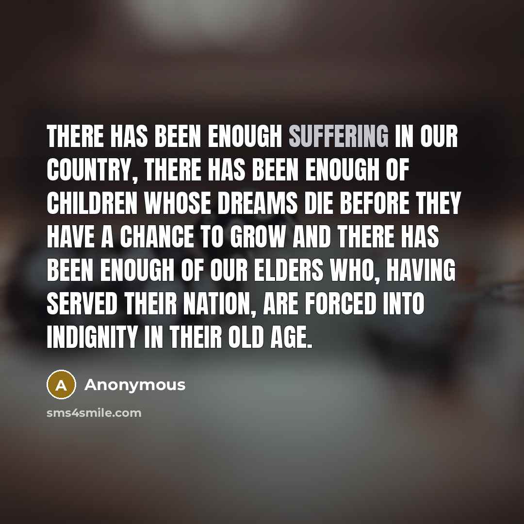 “There has been enough suffering in our country, there has been enough of children whose dreams die before they have a chance to grow and there has been enough of our elders who, having served their nation, are forced into indignity in their old age.” quote by Anonymous
