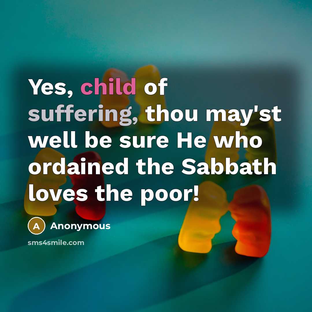 “Yes, child of suffering, thou may'st well be sure He who ordained the Sabbath loves the poor!” quote by Anonymous