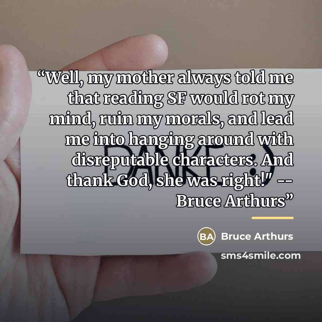 “Well, my mother always told me that reading SF would rot my mind, ruin my morals, and lead me into hanging around with disreputable characters. And thank God, she was right!" -- Bruce Arthurs” quote by Bruce Arthurs
