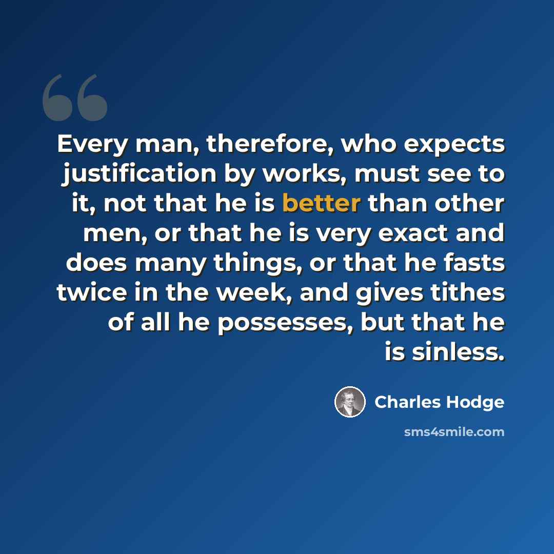 “Every man, therefore, who expects justification by works, must see to it, not that he is better than other men, or that he is very exact and does many things, or that he fasts twice in the week, and gives tithes of all he possesses, but that he is sinless.” quote by Charles Hodge