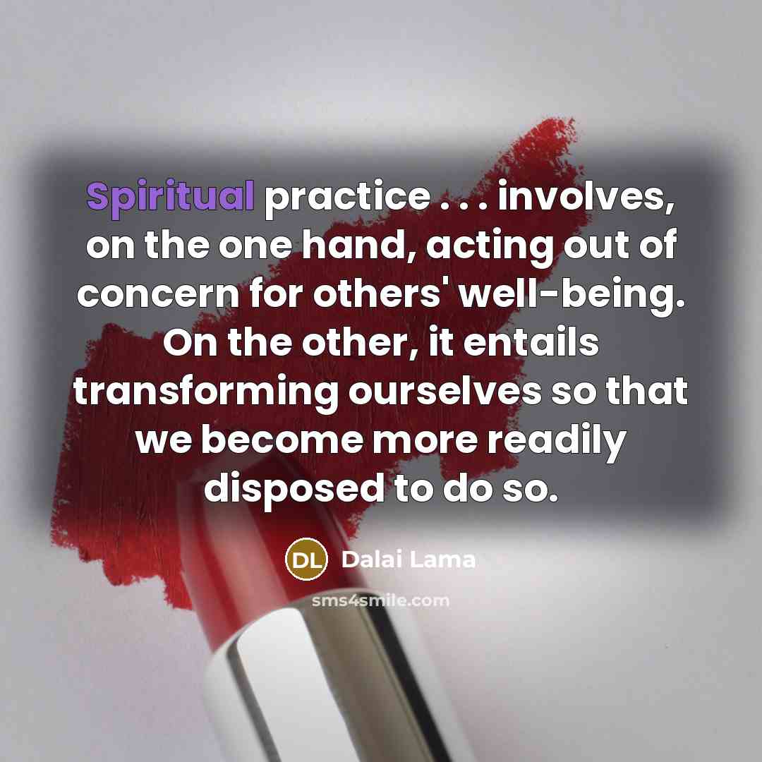 “Spiritual practice . . . involves, on the one hand, acting out of concern for others' well-being. On the other, it entails transforming ourselves so that we become more readily disposed to do so.” quote by Dalai Lama