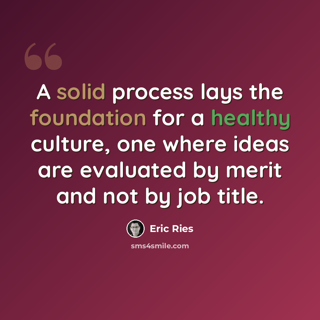 “A solid process lays the foundation for a healthy culture, one where ideas are evaluated by merit and not by job title.” quote by Eric Ries