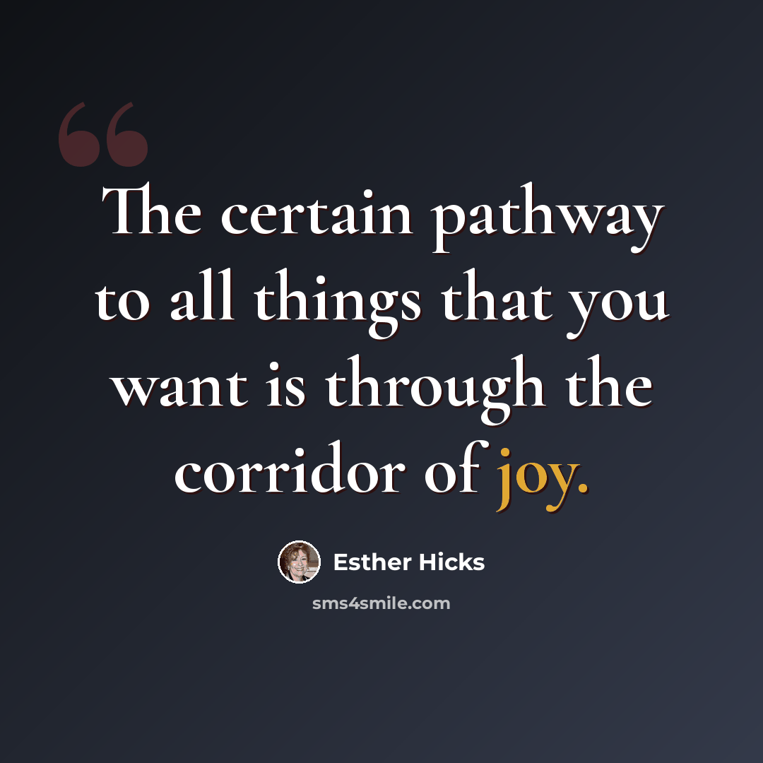 “The certain pathway to all things that you want is through the corridor of joy.” quote by Esther Hicks