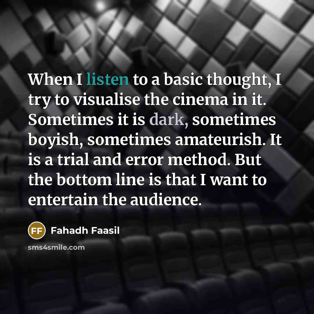 “When I listen to a basic thought, I try to visualise the cinema in it. Sometimes it is dark, sometimes boyish, sometimes amateurish. It is a trial and error method. But the bottom line is that I want to entertain the audience.” quote by Fahadh Faasil
