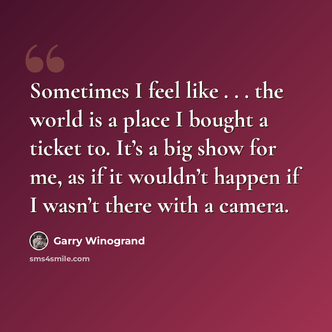 “Sometimes I feel like . . . the world is a place I bought a ticket to. It’s a big show for me, as if it wouldn’t happen if I wasn’t there with a camera.” quote by Garry Winogrand