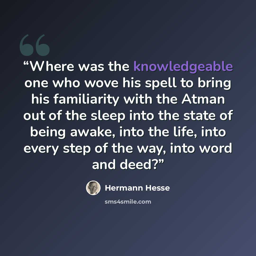 “Where was the knowledgeable one who wove his spell to bring his familiarity with the Atman out of the sleep into the state of being awake, into the life, into every step of the way, into word and deed?” quote by Hermann Hesse