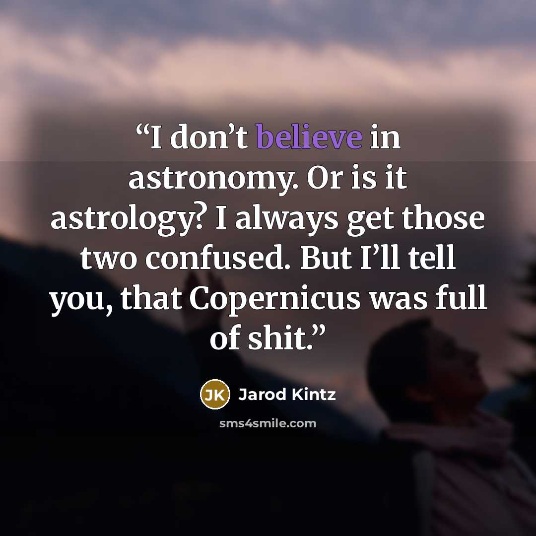 “I don’t believe in astronomy. Or is it astrology? I always get those two confused. But I’ll tell you, that Copernicus was full of shit.” quote by Jarod Kintz