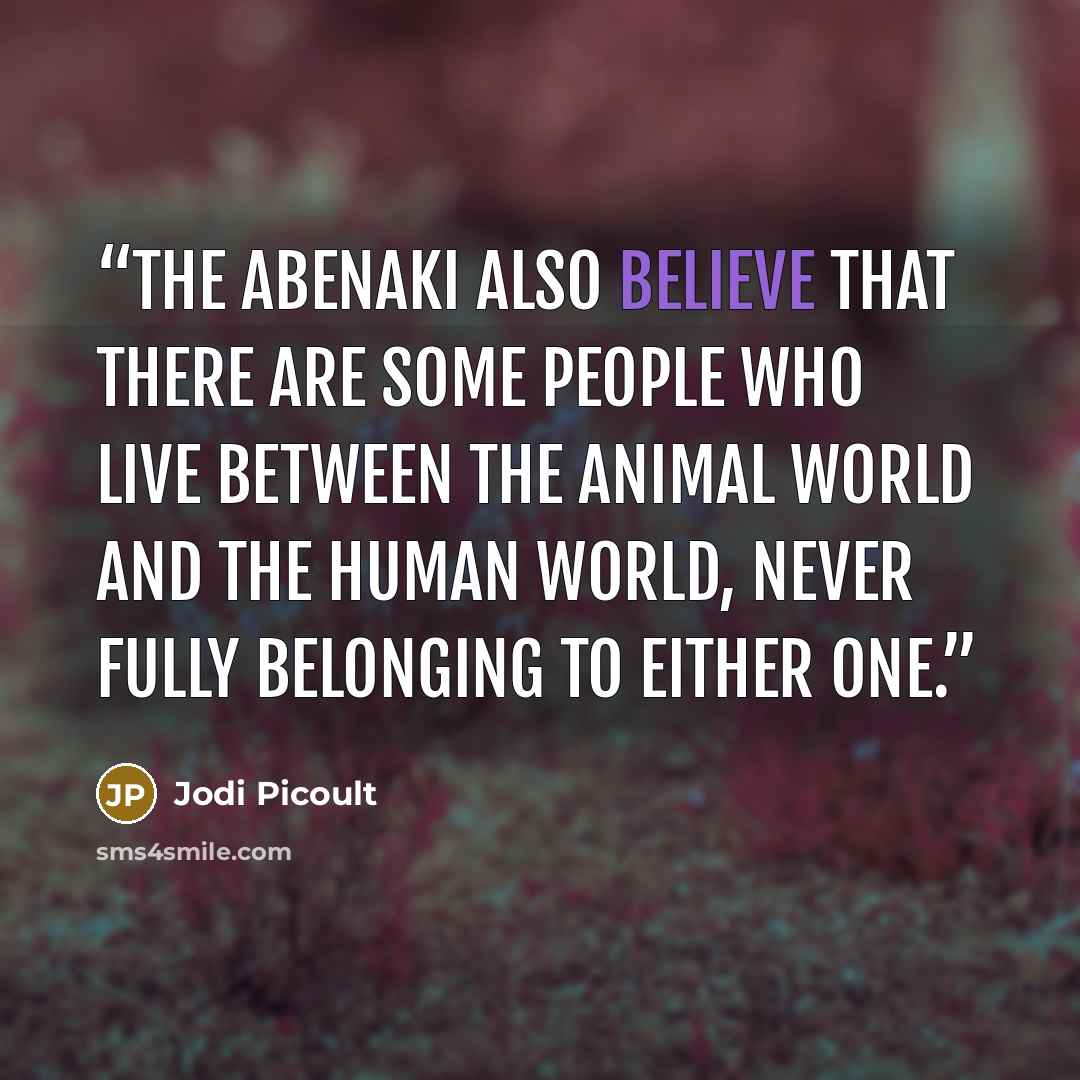 “The Abenaki also believe that there are some people who live between the animal world and the human world, never fully belonging to either one.” quote by Jodi Picoult