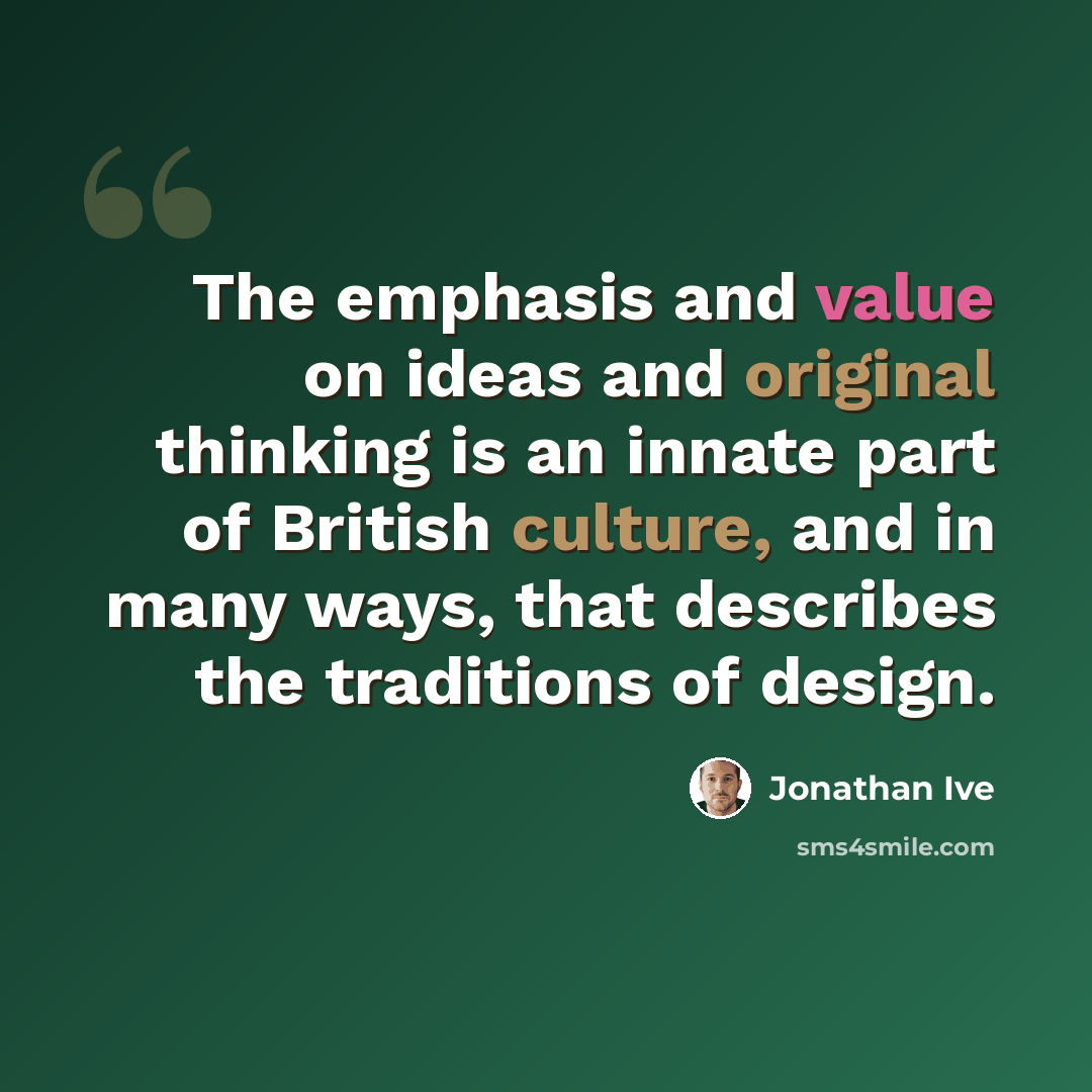“The emphasis and value on ideas and original thinking is an innate part of British culture, and in many ways, that describes the traditions of design.” quote by Jonathan Ive