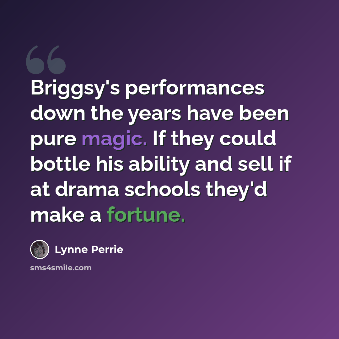 “Briggsy's performances down the years have been pure magic. If they could bottle his ability and sell if at drama schools they'd make a fortune.” quote by Lynne Perrie