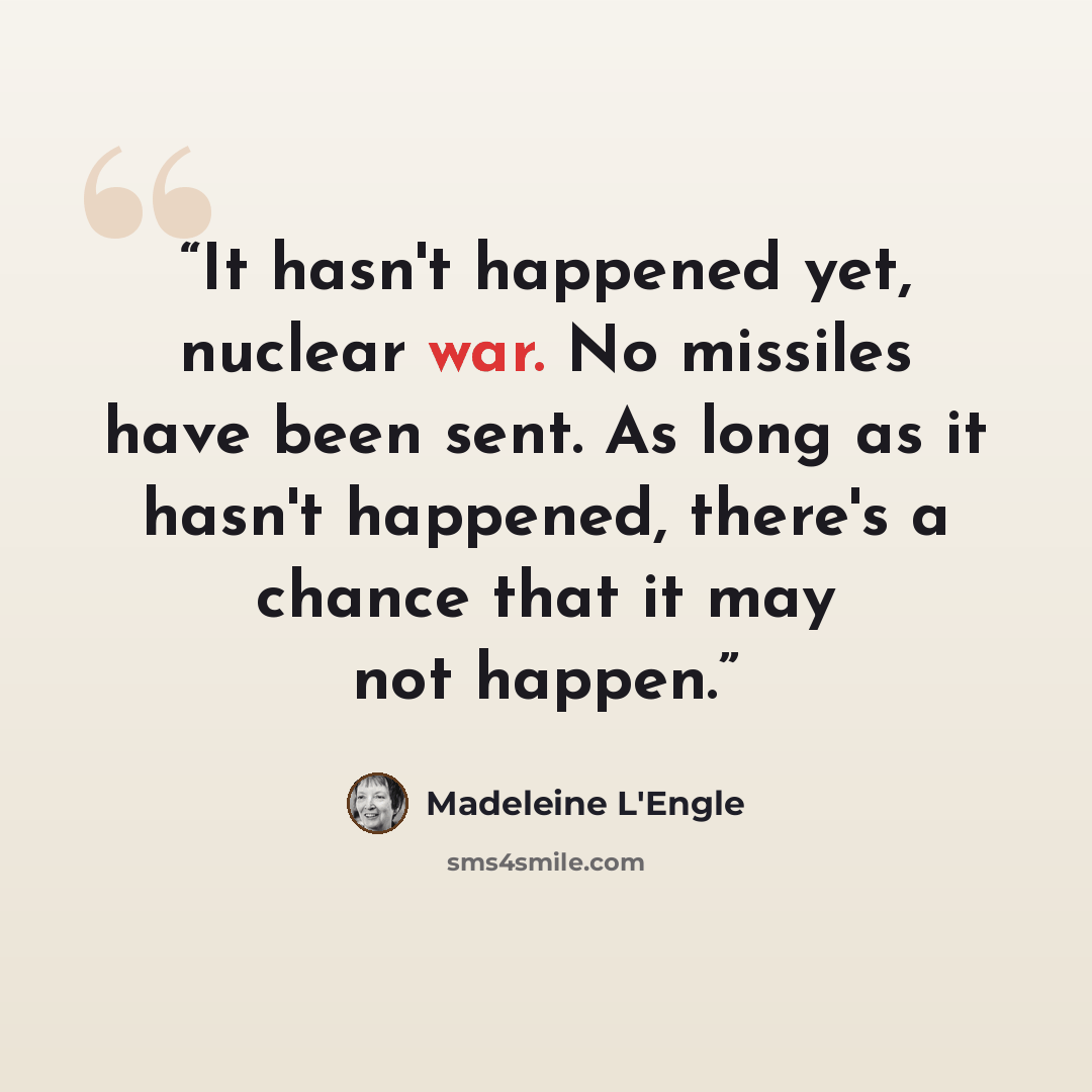 “It hasn't happened yet, nuclear war. No missiles have been sent. As long as it hasn't happened, there's a chance that it may not happen.” quote by Madeleine L'Engle