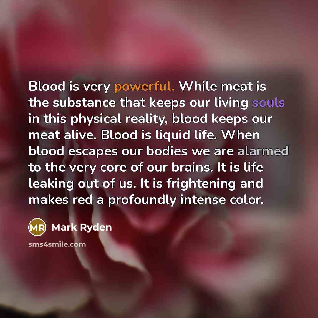 “Blood is very powerful. While meat is the substance that keeps our living souls in this physical reality, blood keeps our meat alive. Blood is liquid life. When blood escapes our bodies we are alarmed to the very core of our brains. It is life leaking out of us. It is frightening and makes red a…” quote by Mark Ryden