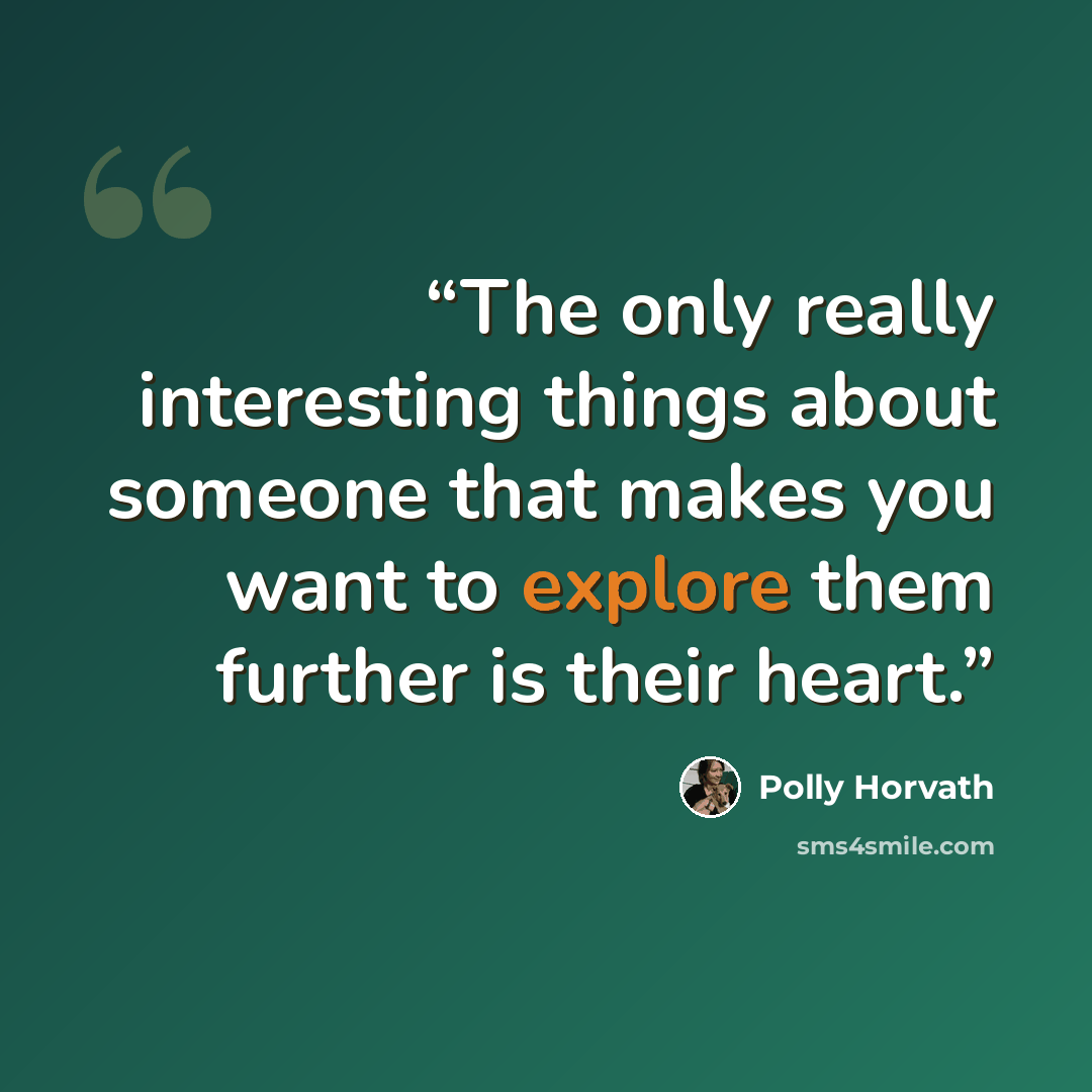 “The only really interesting things about someone that makes you want to explore them further is their heart.” quote by Polly Horvath