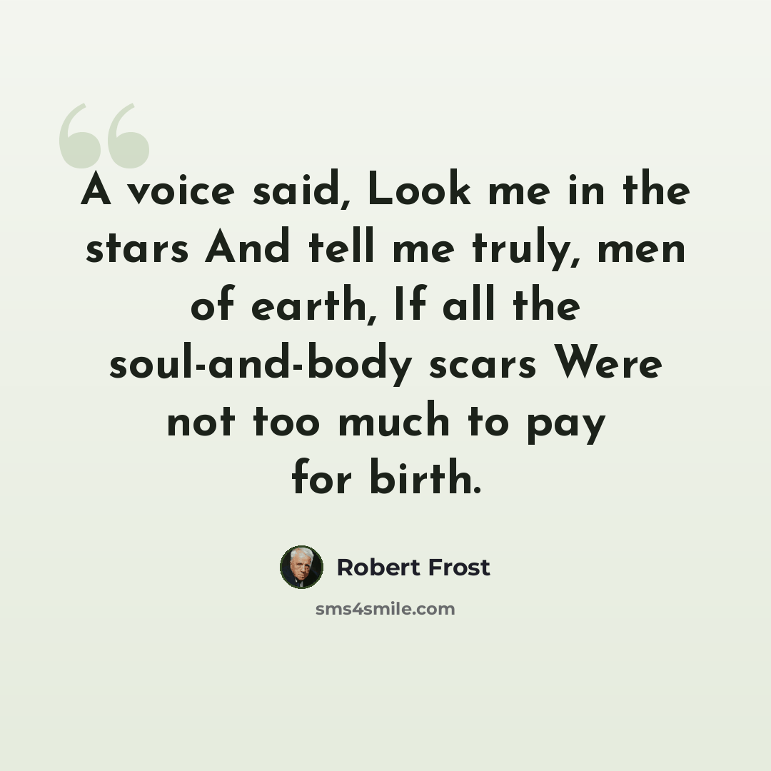 “A voice said, Look me in the stars And tell me truly, men of earth, If all the soul-and-body scars Were not too much to pay for birth.” quote by Robert Frost