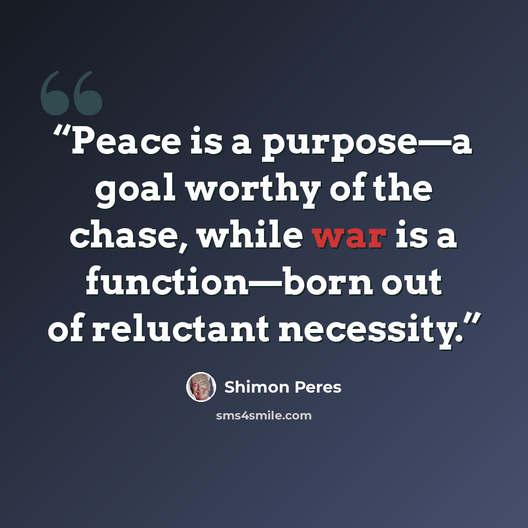 “Peace is a purpose—a goal worthy of the chase, while war is a function—born out of reluctant necessity.” quote by Shimon Peres