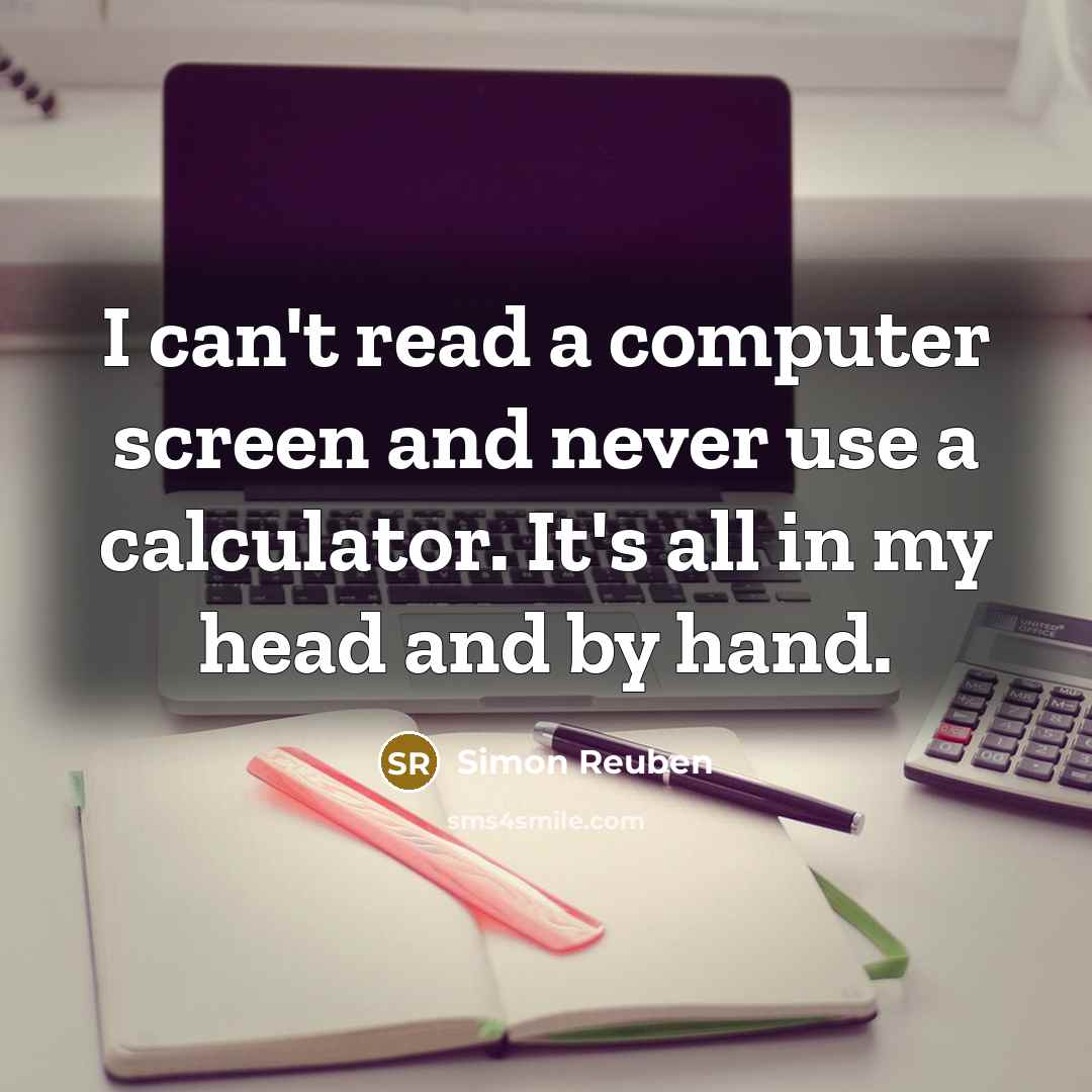 “I can't read a computer screen and never use a calculator. It's all in my head and by hand.” quote by Simon Reuben