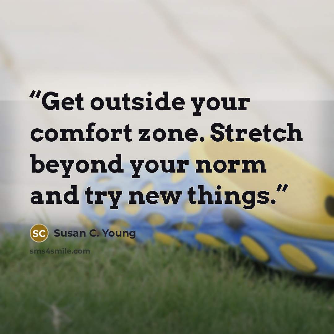 “Get outside your comfort zone. Stretch beyond your norm and try new things.” quote by Susan C. Young
