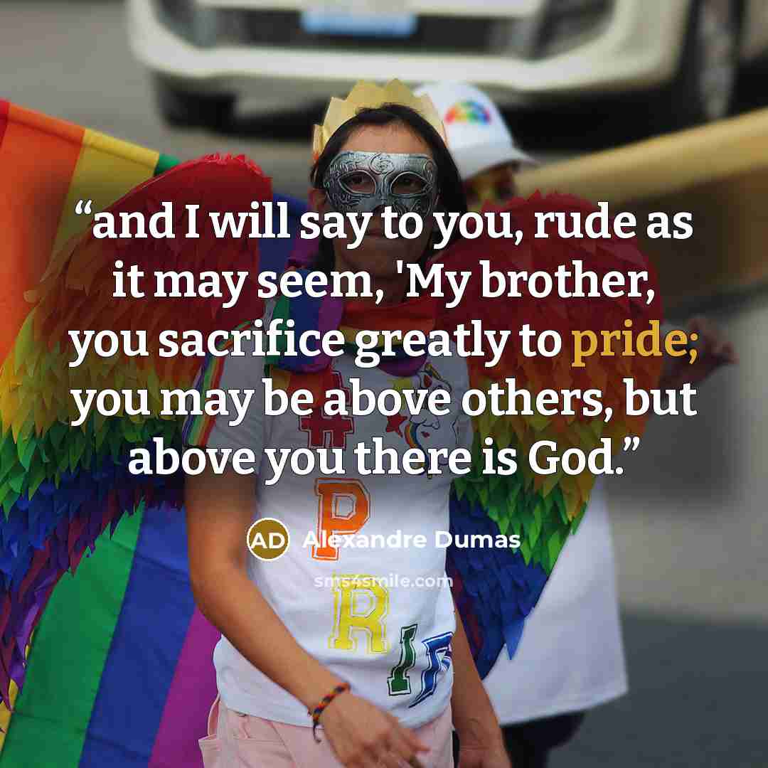 “and I will say to you, rude as it may seem, 'My brother, you sacrifice greatly to pride; you may be above others, but above you there is God.” quote by Alexandre Dumas