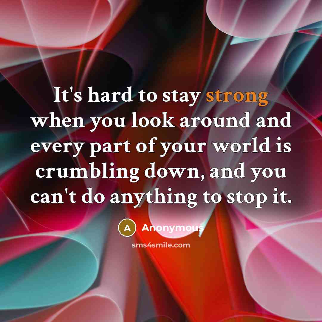 “It's hard to stay strong when you look around and every part of your world is crumbling down, and you can't do anything to stop it.” quote by Anonymous