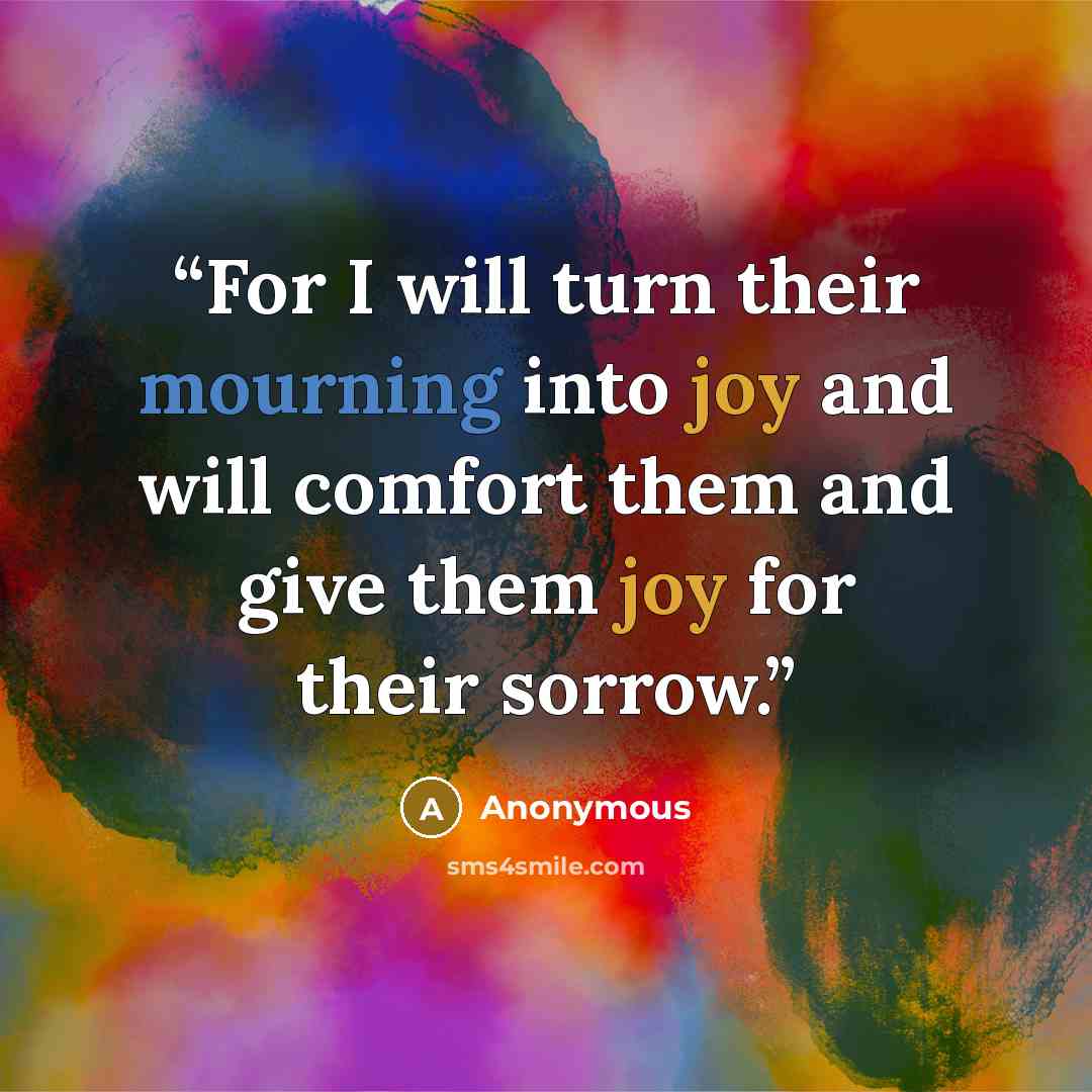 “For I will turn their mourning into joy and will comfort them and give them joy for their sorrow.” quote by Anonymous