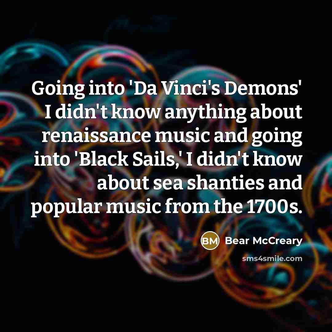 “Going into 'Da Vinci's Demons' I didn't know anything about renaissance music and going into 'Black Sails,' I didn't know about sea shanties and popular music from the 1700s.” quote by Bear McCreary
