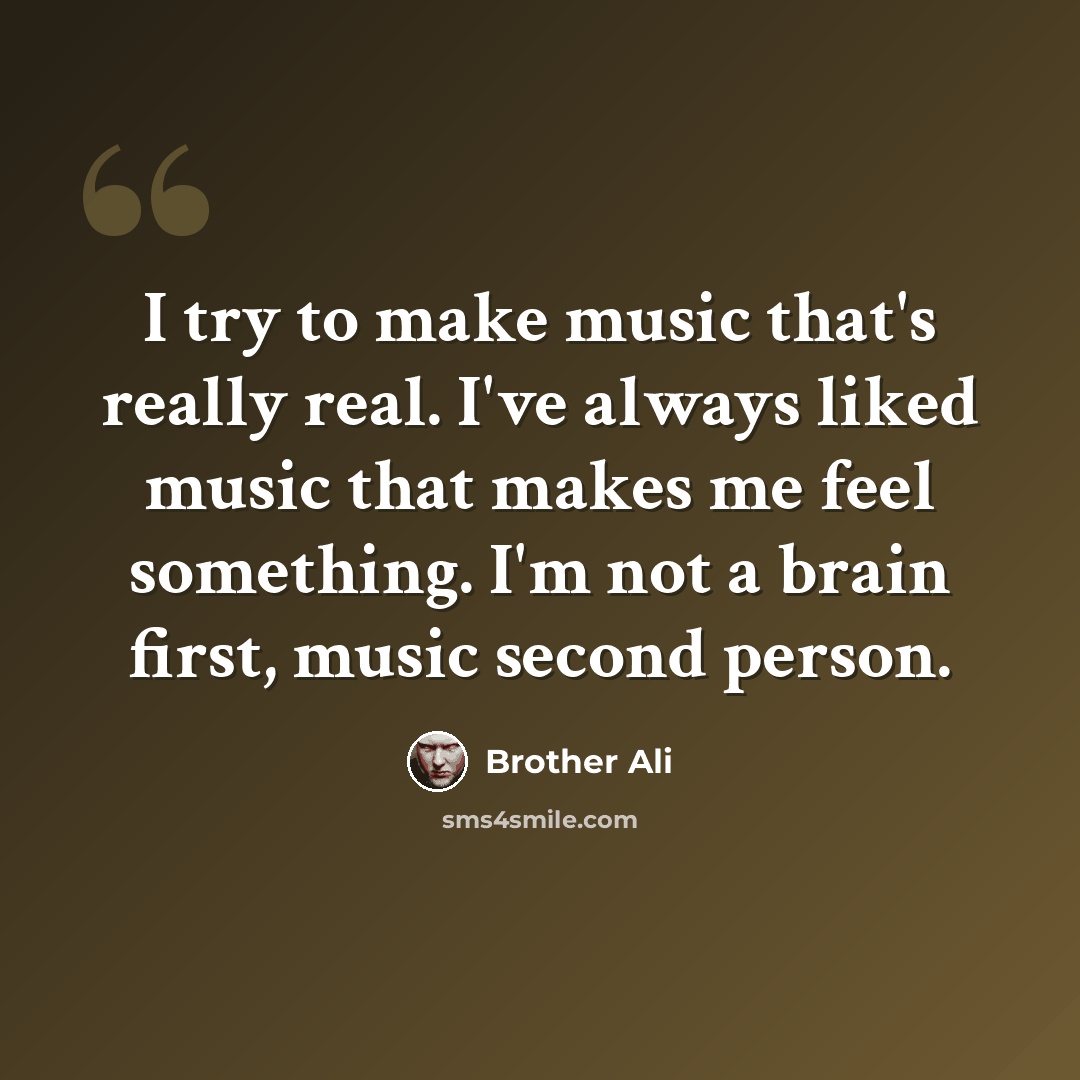 “I try to make music that's really real. I've always liked music that makes me feel something. I'm not a brain first, music second person.” quote by Brother Ali