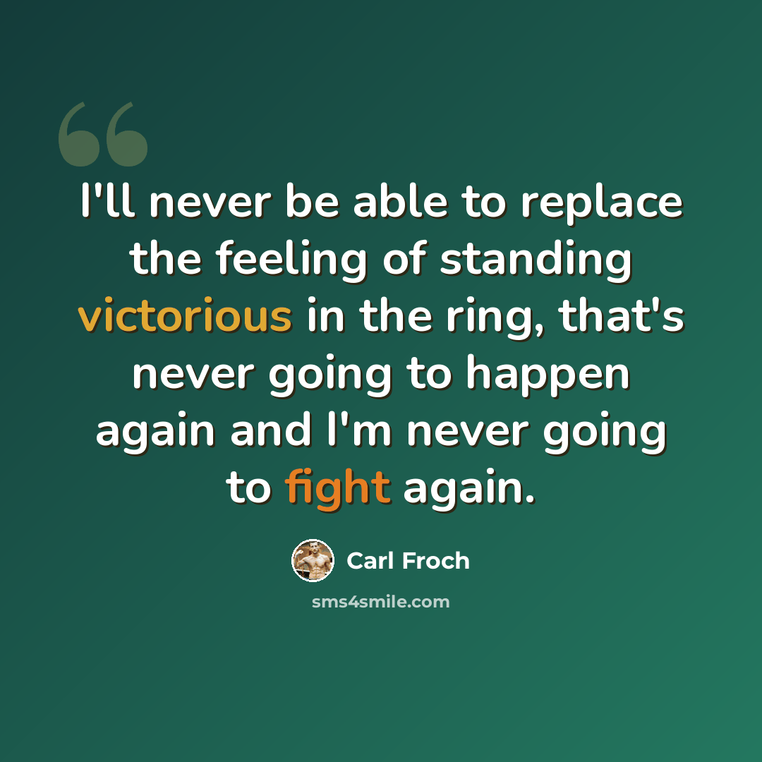 “I'll never be able to replace the feeling of standing victorious in the ring, that's never going to happen again and I'm never going to fight again.” quote by Carl Froch