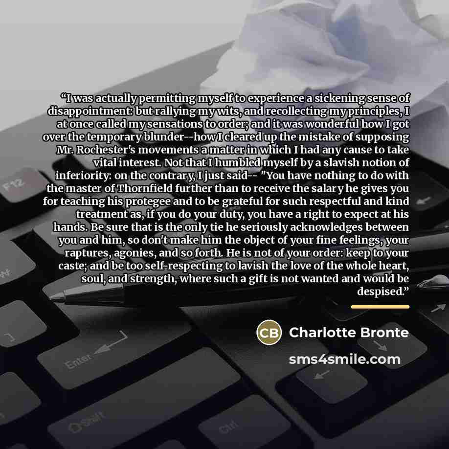 “I was actually permitting myself to experience a sickening sense of disappointment: but rallying my wits, and recollecting my principles, I at once called my sensations to order; and it was wonderful how I got over the temporary blunder--how I cleared up the mistake of supposing Mr. Rochester's…” quote by Charlotte Brontë