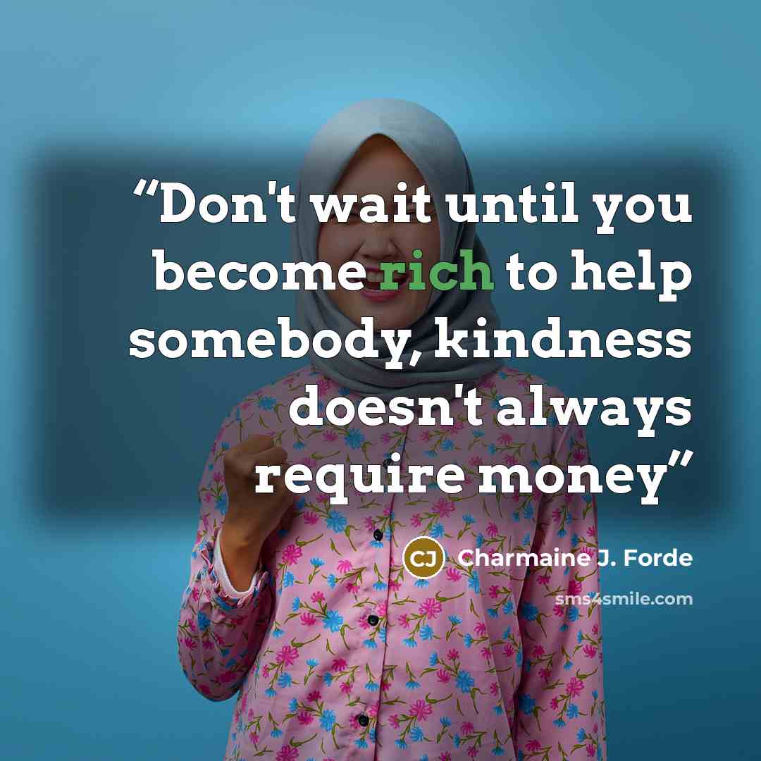 “Don't wait until you become rich to help somebody, kindness doesn't always require money” quote by Charmaine J. Forde