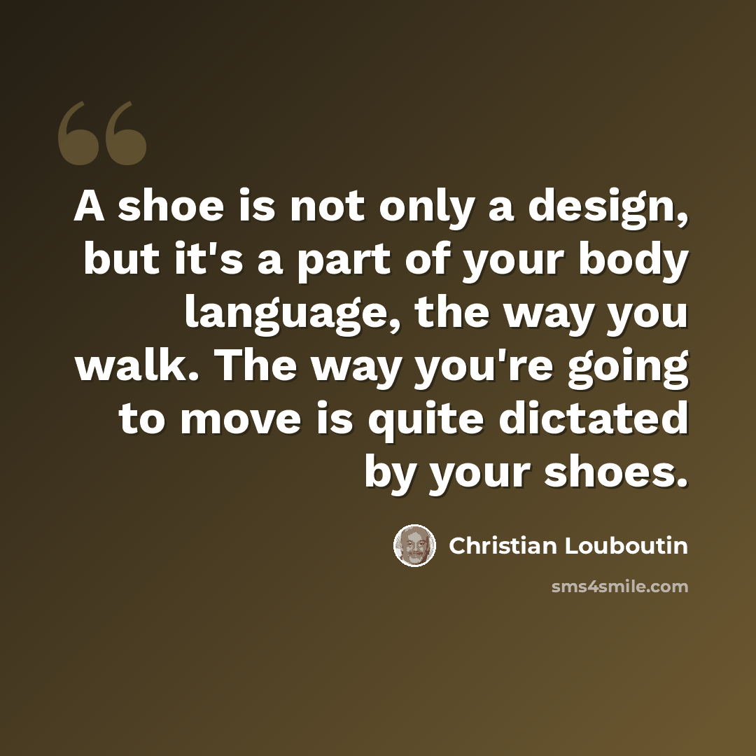 “A shoe is not only a design, but it's a part of your body language, the way you walk. The way you're going to move is quite dictated by your shoes.” quote by Christian Louboutin