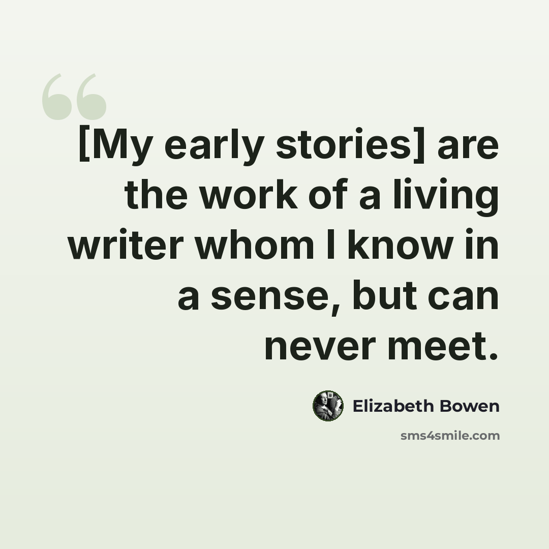 “[My early stories] are the work of a living writer whom I know in a sense, but can never meet.” quote by Elizabeth Bowen