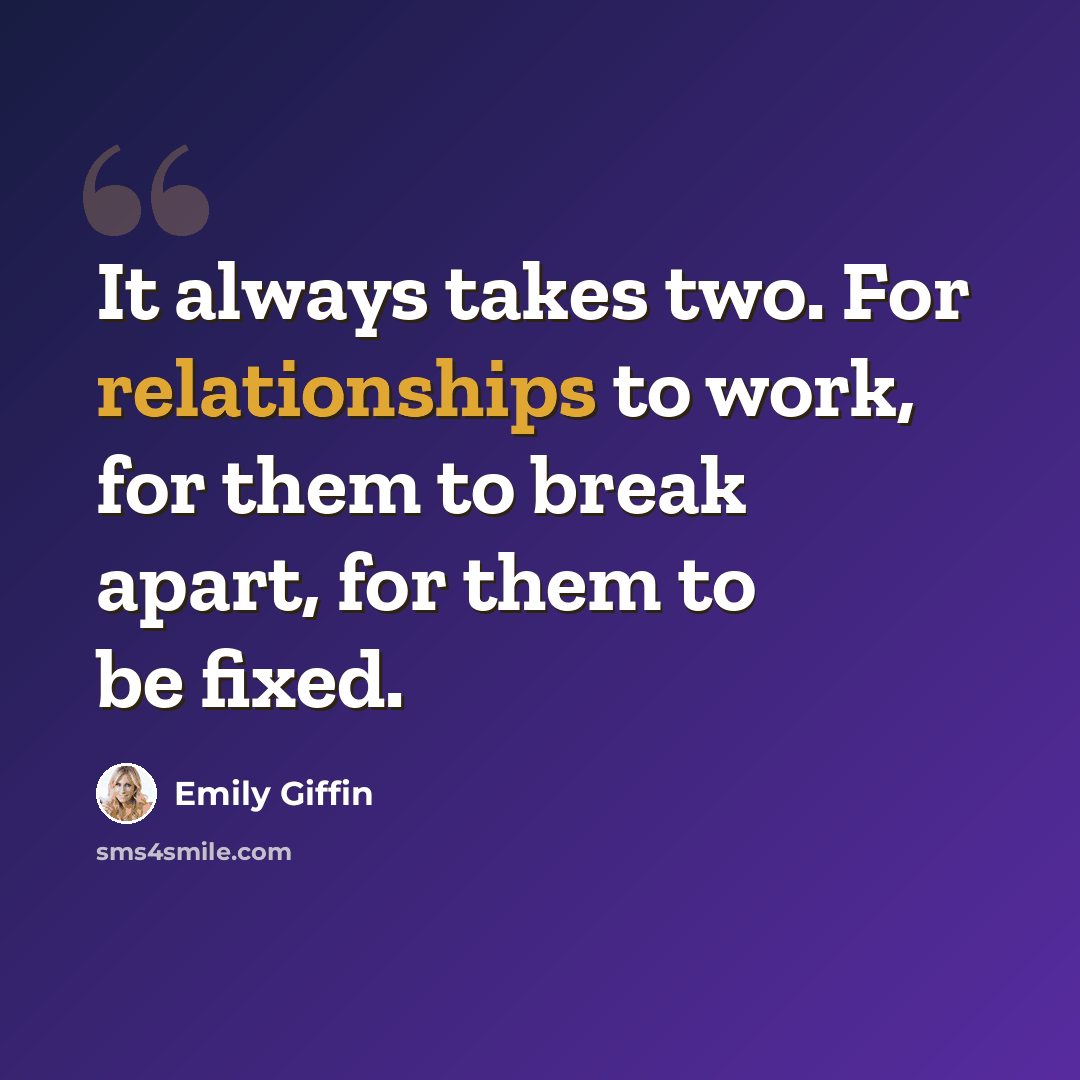 “It always takes two. For relationships to work, for them to break apart, for them to be fixed.” quote by Emily Giffin
