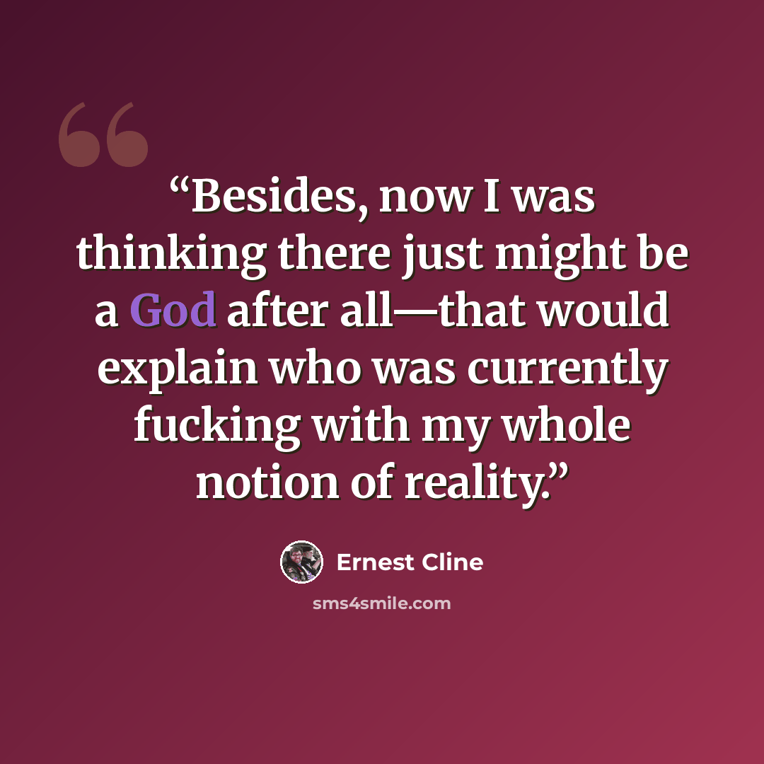 “Besides, now I was thinking there just might be a God after all—that would explain who was currently fucking with my whole notion of reality.” quote by Ernest Cline
