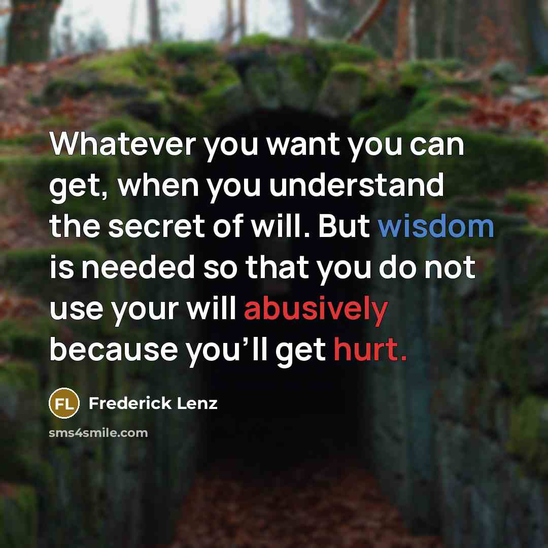 “Whatever you want you can get, when you understand the secret of will. But wisdom is needed so that you do not use your will abusively because you'll get hurt.” quote by Frederick Lenz