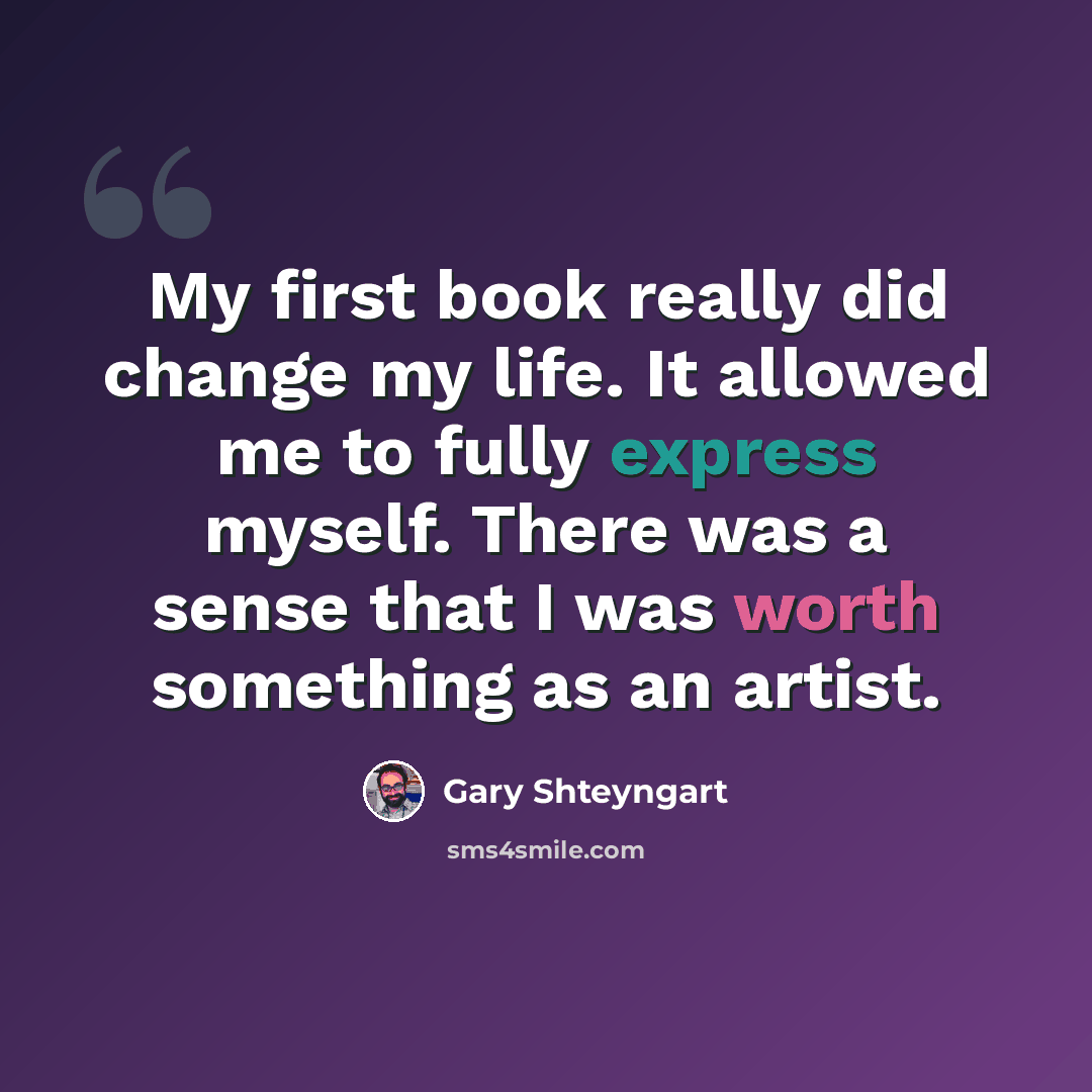 “My first book really did change my life. It allowed me to fully express myself. There was a sense that I was worth something as an artist.” quote by Gary Shteyngart