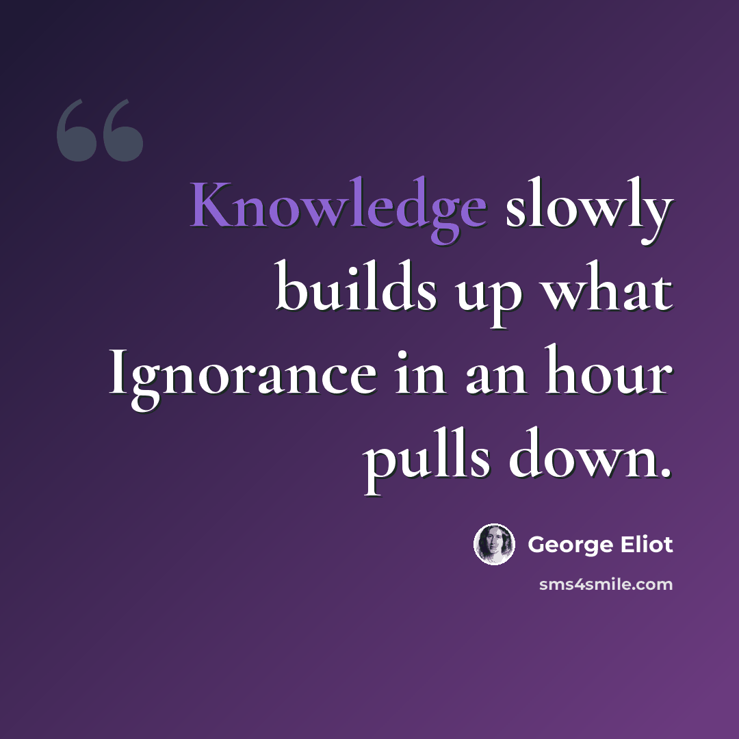 “Knowledge slowly builds up what Ignorance in an hour pulls down.” quote by George Eliot