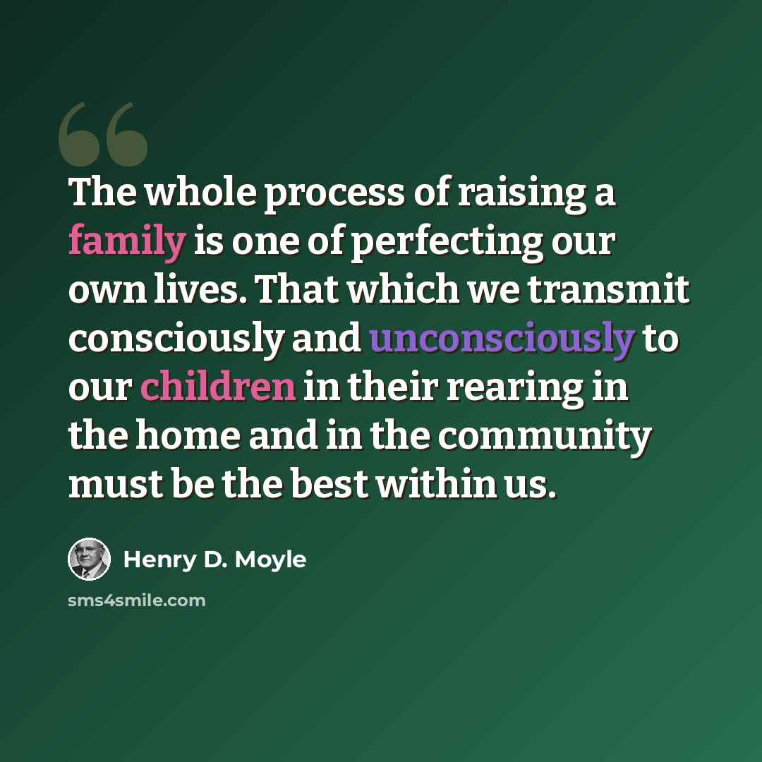 “The whole process of raising a family is one of perfecting our own lives. That which we transmit consciously and unconsciously to our children in their rearing in the home and in the community must be the best within us.” quote by Henry D. Moyle