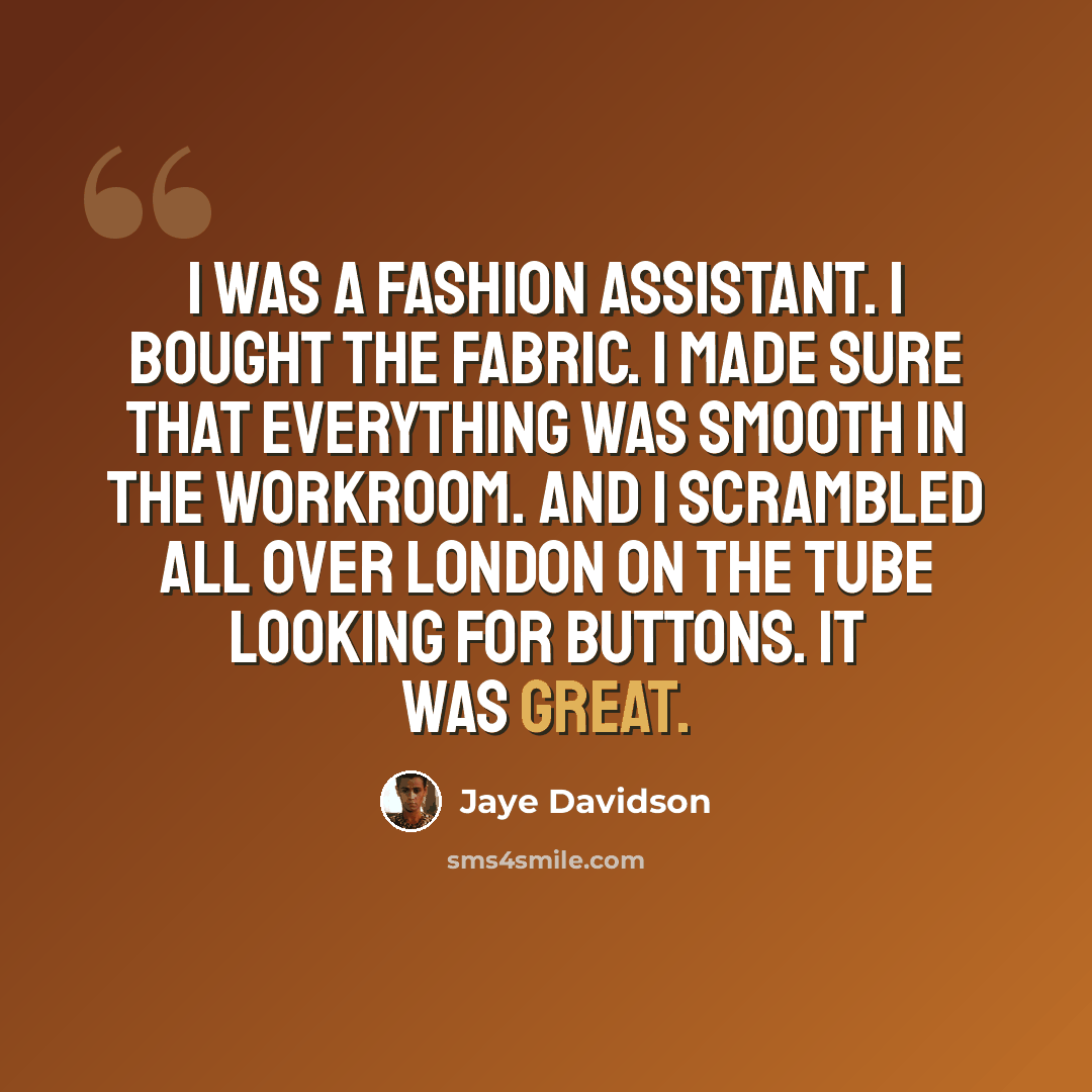 “I was a fashion assistant. I bought the fabric. I made sure that everything was smooth in the workroom. And I scrambled all over London on the Tube looking for buttons. It was great.” quote by Jaye Davidson