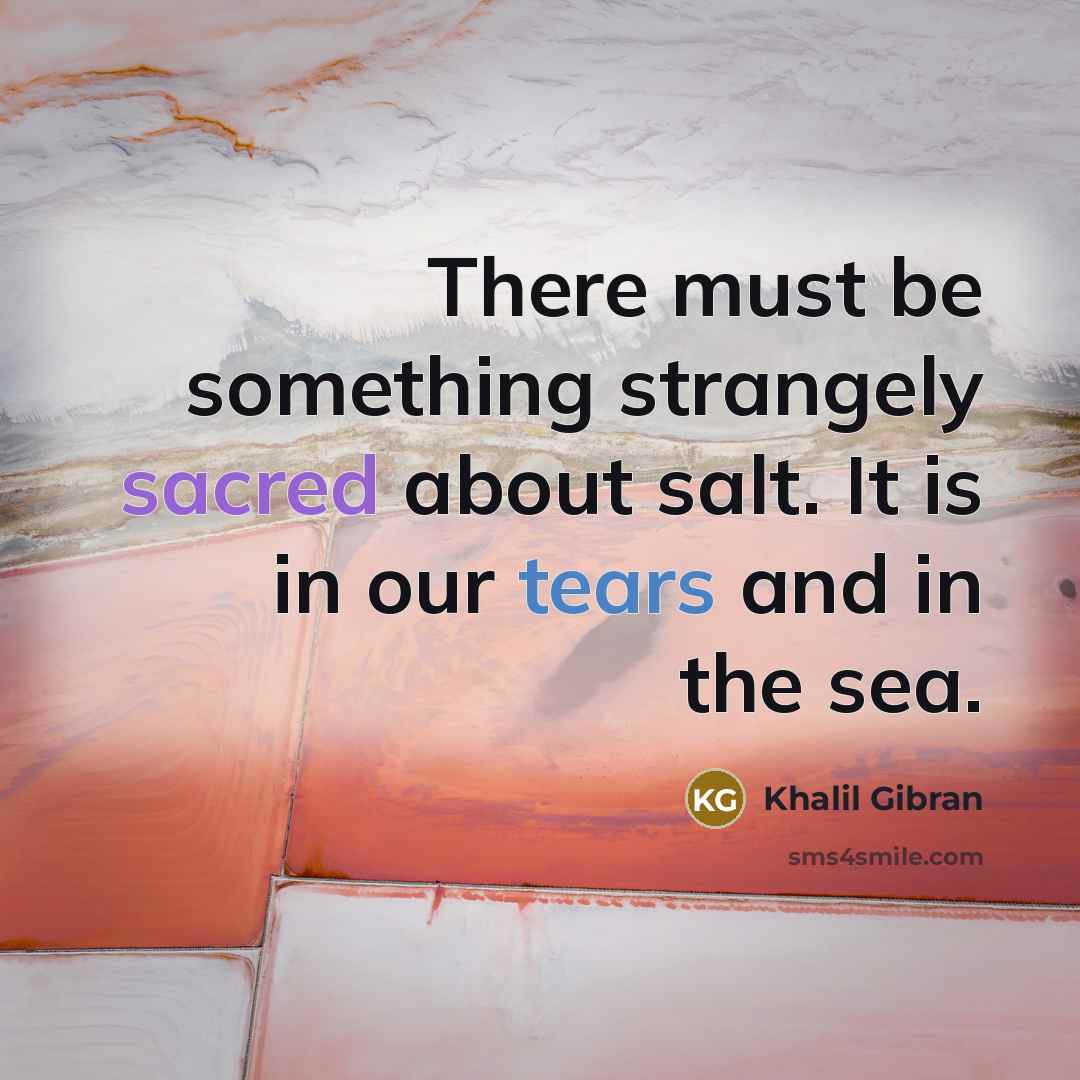 “There must be something strangely sacred about salt. It is in our tears and in the sea.” quote by Khalil Gibran