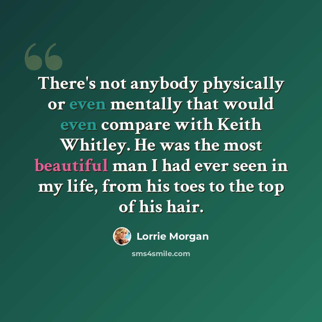 “There's not anybody physically or even mentally that would even compare with Keith Whitley. He was the most beautiful man I had ever seen in my life, from his toes to the top of his hair.” quote by Lorrie Morgan
