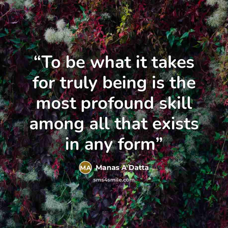 “To be what it takes for truly being is the most profound skill among all that exists in any form” quote by Manas A Datta