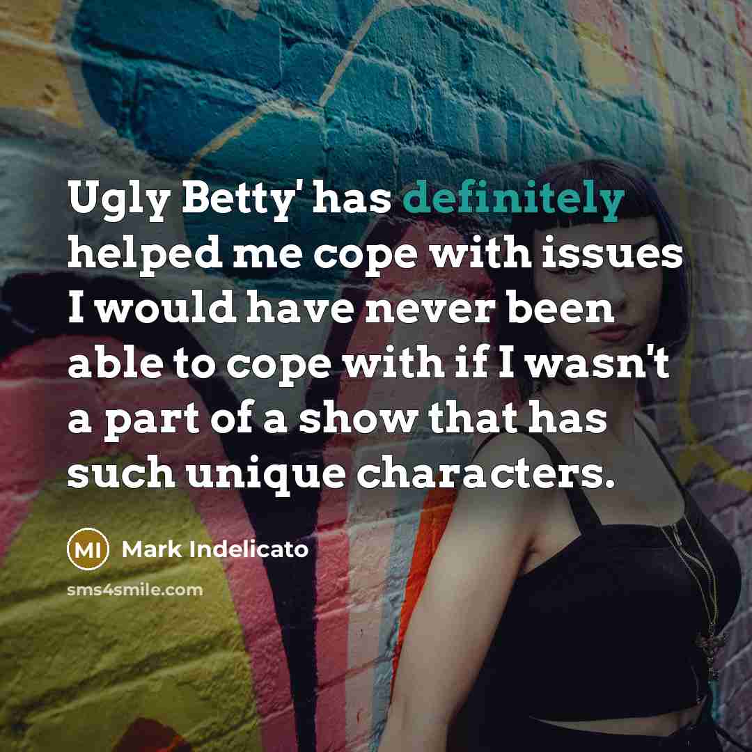 “Ugly Betty' has definitely helped me cope with issues I would have never been able to cope with if I wasn't a part of a show that has such unique characters.” quote by Mark Indelicato