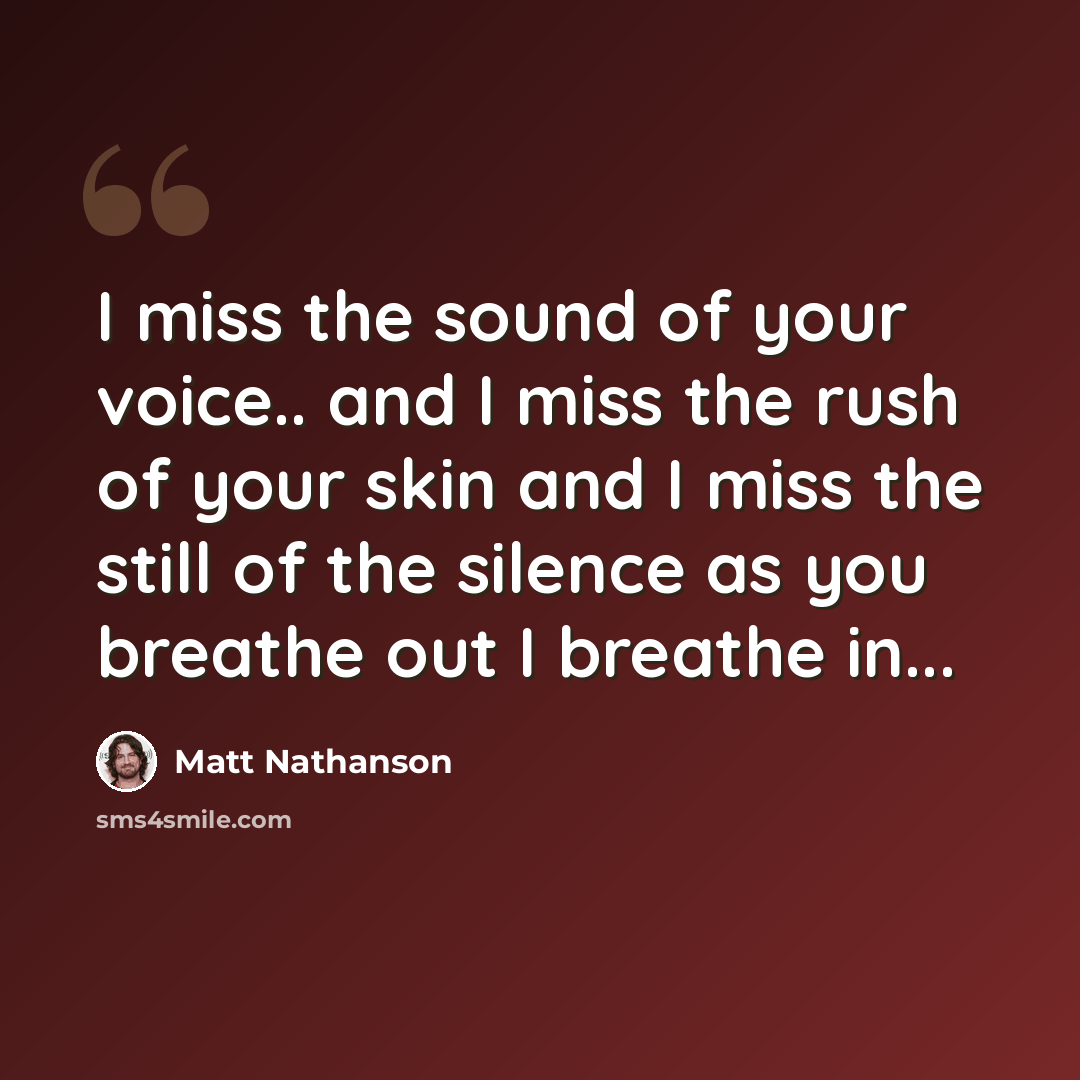 “I miss the sound of your voice.. and I miss the rush of your skin and I miss the still of the silence as you breathe out I breathe in...” quote by Matt Nathanson