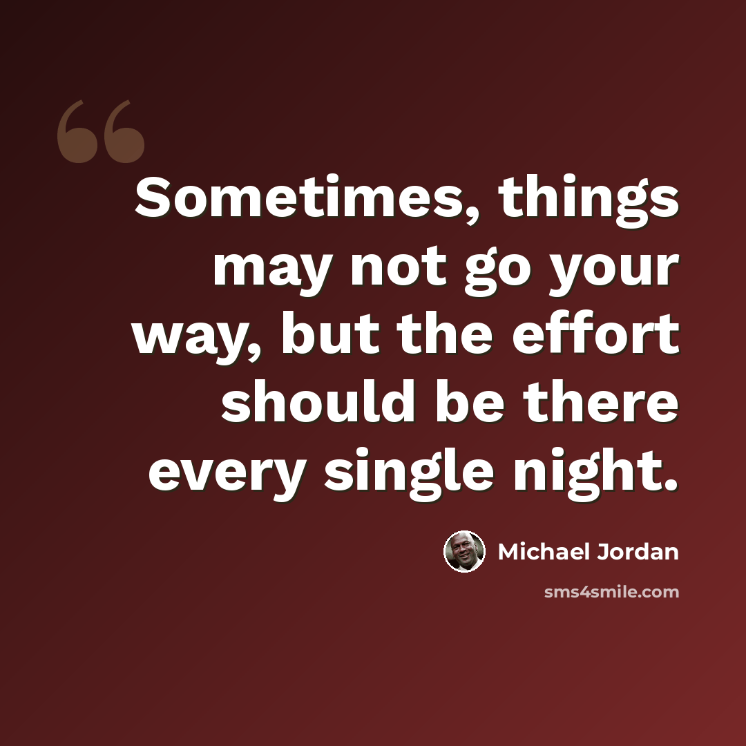 “Sometimes, things may not go your way, but the effort should be there every single night.” quote by Michael Jordan