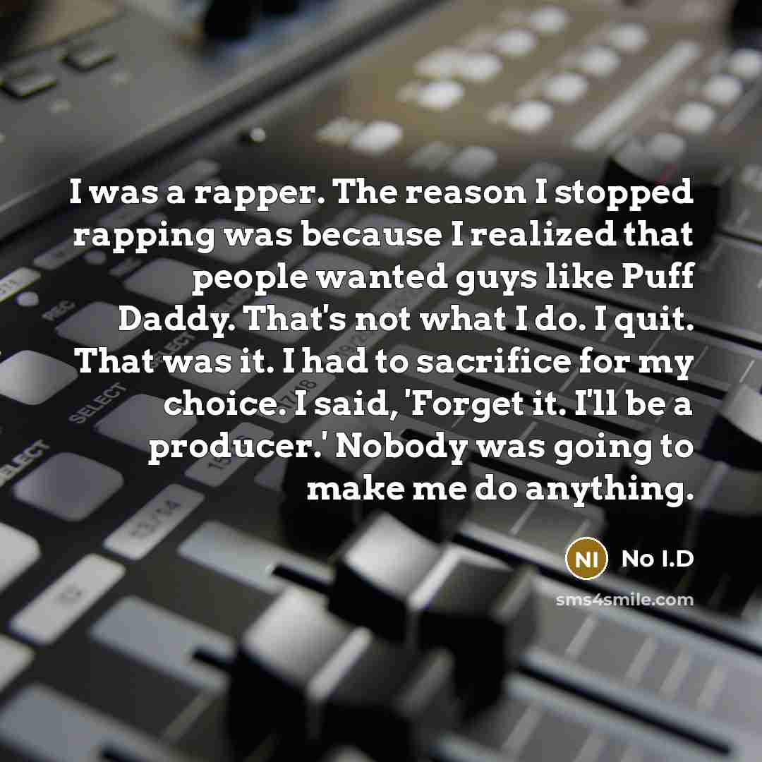 “I was a rapper. The reason I stopped rapping was because I realized that people wanted guys like Puff Daddy. That's not what I do. I quit. That was it. I had to sacrifice for my choice. I said, 'Forget it. I'll be a producer.' Nobody was going to make me do anything.” quote by No I.D