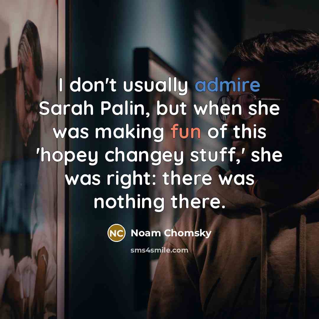 “I don't usually admire Sarah Palin, but when she was making fun of this 'hopey changey stuff,' she was right: there was nothing there.” quote by Noam Chomsky